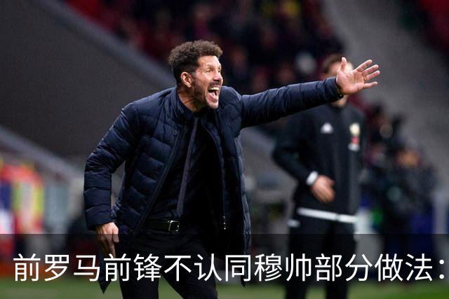 前罗马前锋不认同穆帅部分做法：穆帅私下里很好，但一点并不认可