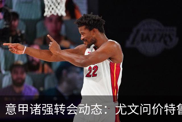 意甲诸强转会动态：尤文问价特鲁宾，米兰错失新星，加拉塔萨雷盯上德布劳内