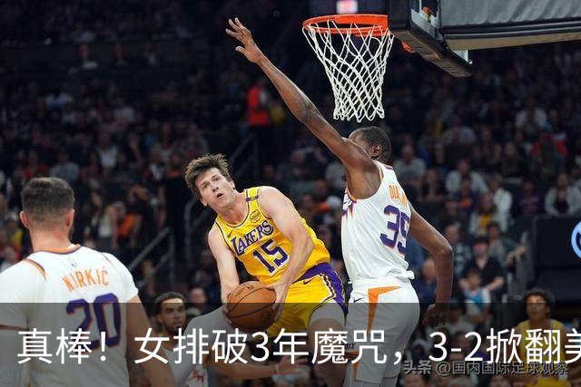 真棒！女排破3年魔咒，3-2掀翻美国后，半决赛斗土耳其有望进决赛