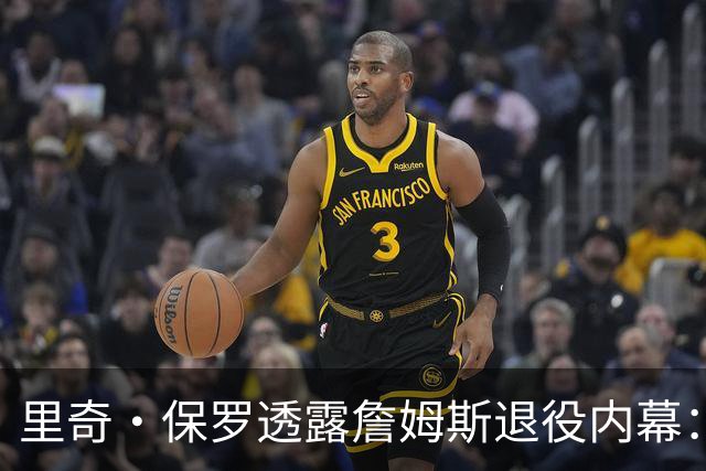 里奇·保罗透露詹姆斯退役内幕：若2026年首轮惨败火箭，他本已告别联盟