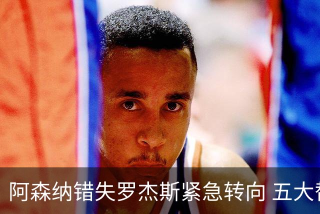 阿森纳错失罗杰斯紧急转向 五大替代方案中两人已备足1亿筹码