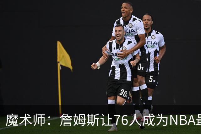 魔术师：詹姆斯让76人成为NBA最强队之一 也是尼克斯东部最大威胁